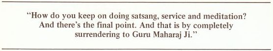 How do you keep on doing satsang, service, and meditation? And there's the final point. And that is by completely surrendering to Guru Maharaj Ji.